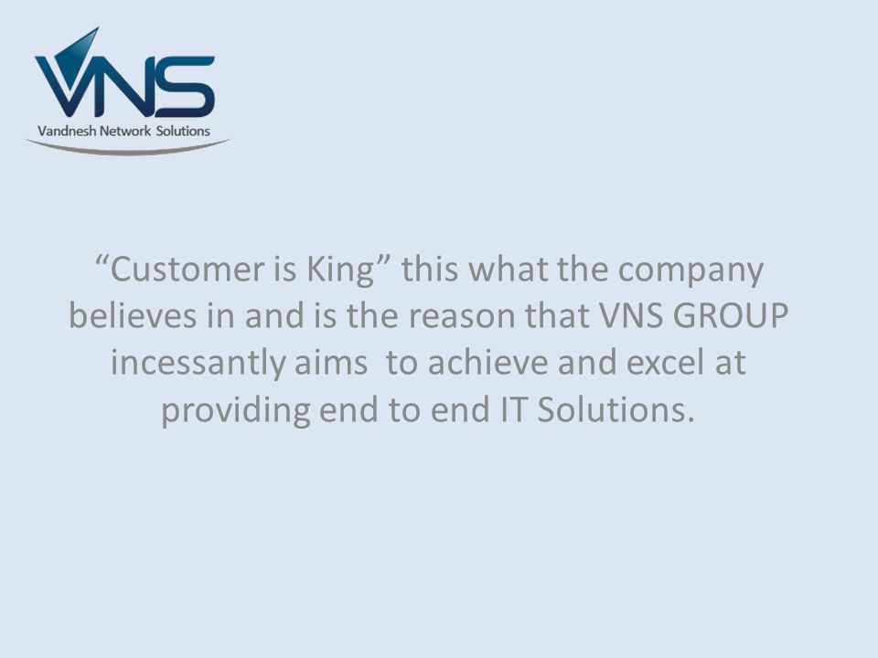 Customer is King this what the company believes in and is the reason that VNS GROUP incessantly aims to achieve and excel at providing end to end IT Solutions.