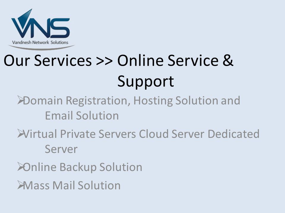 Our Services >> Online Service & Support  Domain Registration, Hosting Solution and  Solution  Virtual Private Servers Cloud Server Dedicated Server  Online Backup Solution  Mass Mail Solution