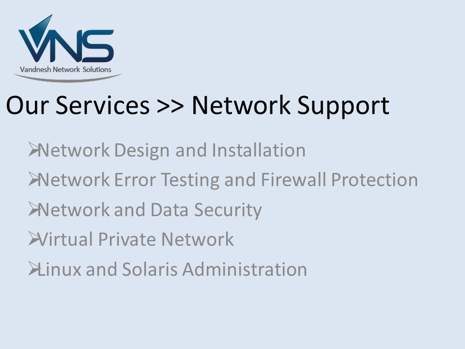 Our Services >> Network Support  Network Design and Installation  Network Error Testing and Firewall Protection  Network and Data Security  Virtual Private Network  Linux and Solaris Administration
