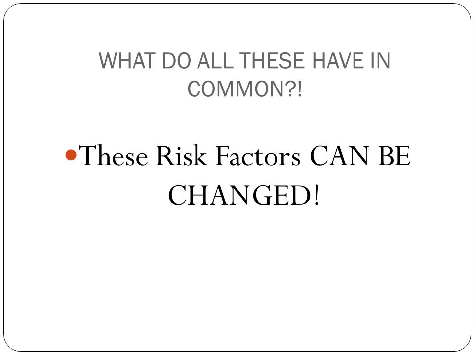 WHAT DO ALL THESE HAVE IN COMMON ! These Risk Factors CAN BE CHANGED!
