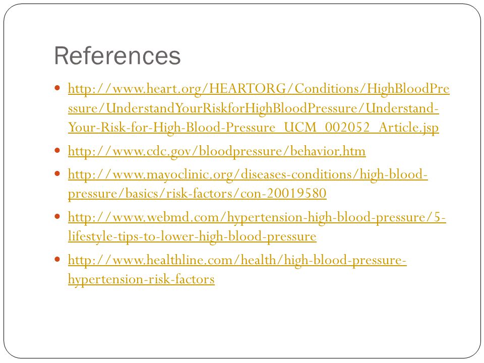 References   ssure/UnderstandYourRiskforHighBloodPressure/Understand- Your-Risk-for-High-Blood-Pressure_UCM_002052_Article.jsp   ssure/UnderstandYourRiskforHighBloodPressure/Understand- Your-Risk-for-High-Blood-Pressure_UCM_002052_Article.jsp     pressure/basics/risk-factors/con pressure/basics/risk-factors/con lifestyle-tips-to-lower-high-blood-pressure   lifestyle-tips-to-lower-high-blood-pressure   hypertension-risk-factors   hypertension-risk-factors