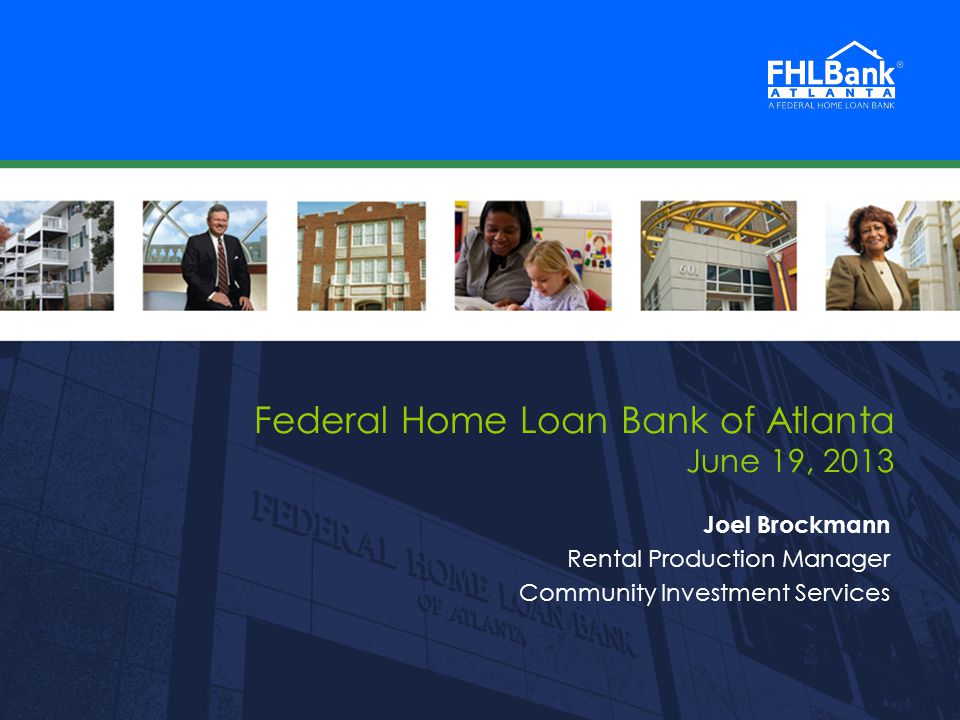 FHLBank Atlanta 1 1 Federal Home Loan Bank of Atlanta June 19, 2013 Joel Brockmann Rental Production Manager Community Investment Services