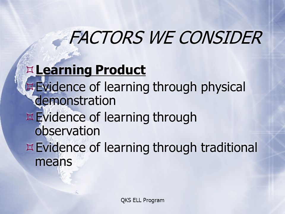 QKS ELL Program FACTORS WE CONSIDER  Learning Product  Evidence of learning through physical demonstration  Evidence of learning through observation  Evidence of learning through traditional means  Learning Product  Evidence of learning through physical demonstration  Evidence of learning through observation  Evidence of learning through traditional means