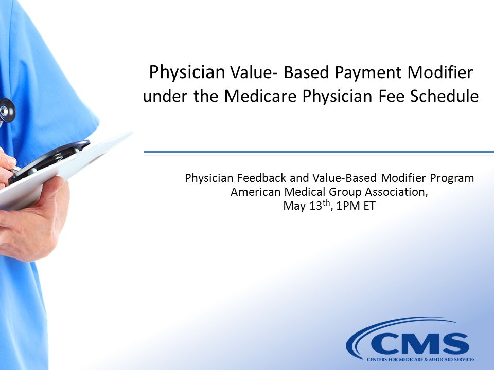 Physician Value- Based Payment Modifier under the Medicare Physician Fee Schedule 1 Physician Feedback and Value-Based Modifier Program American Medical Group Association, May 13 th, 1PM ET