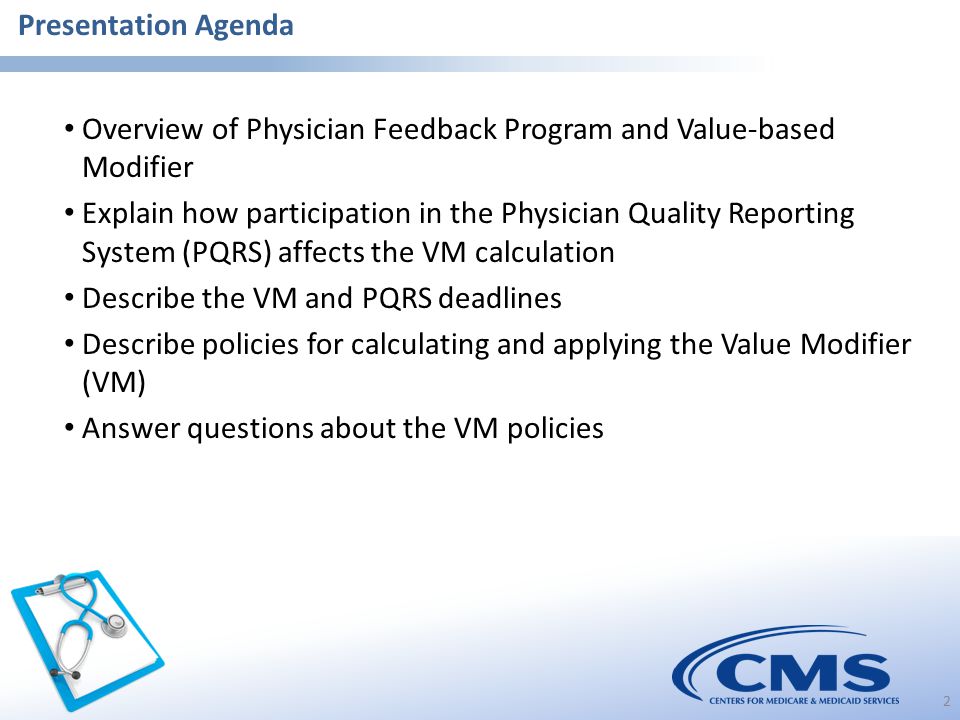 Overview of Physician Feedback Program and Value-based Modifier Explain how participation in the Physician Quality Reporting System (PQRS) affects the VM calculation Describe the VM and PQRS deadlines Describe policies for calculating and applying the Value Modifier (VM) Answer questions about the VM policies 2 Presentation Agenda