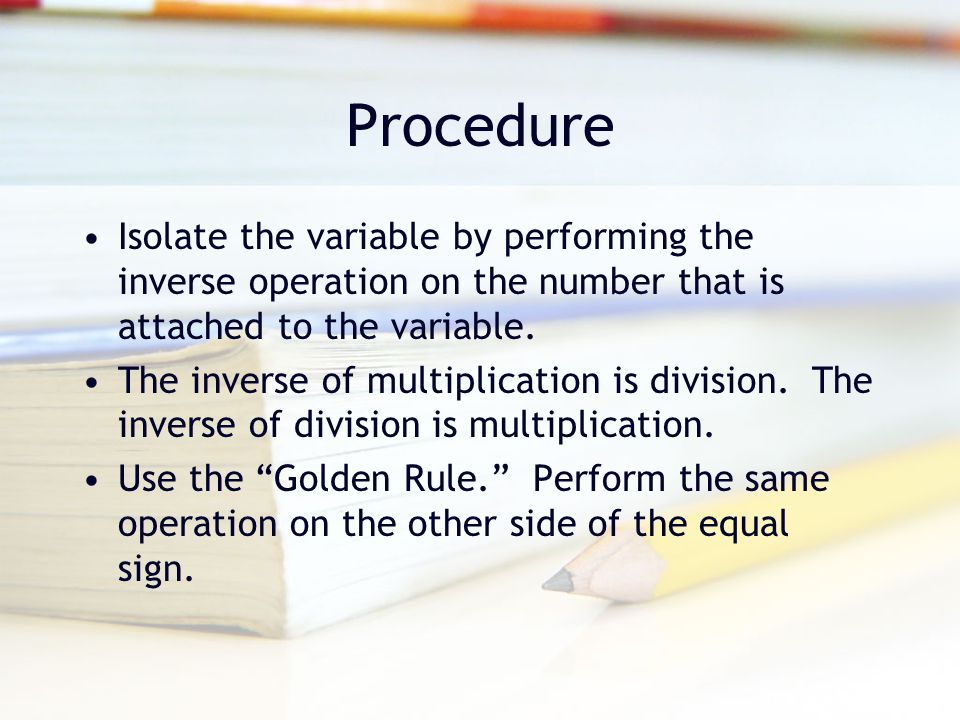 Procedure Isolate the variable by performing the inverse operation on the number that is attached to the variable.