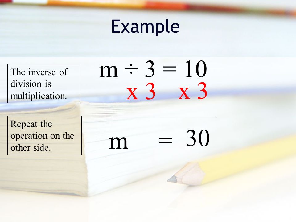 Example m ÷ 3 = 10 The inverse of division is multiplication.