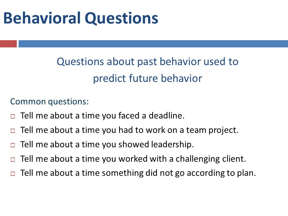 Behavioral Questions Questions about past behavior used to predict future behavior Common questions:  Tell me about a time you faced a deadline.