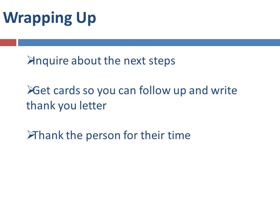 Wrapping Up  Inquire about the next steps  Get cards so you can follow up and write thank you letter  Thank the person for their time