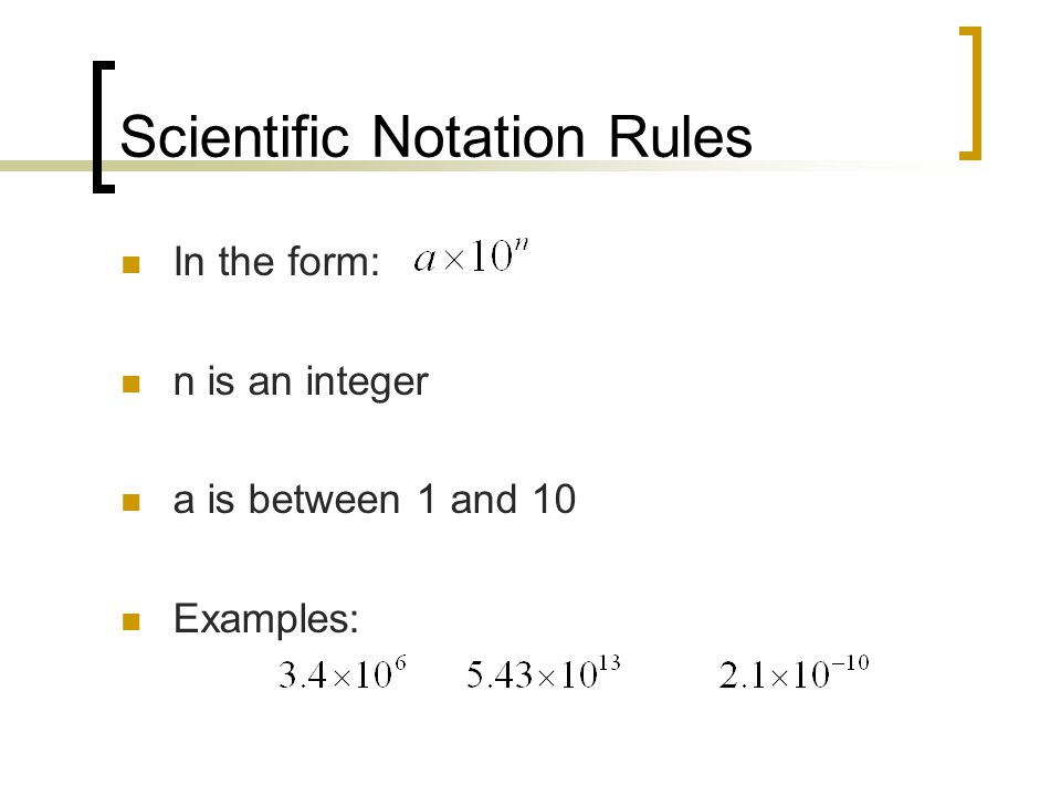 Scientific Notation Rules In the form: n is an integer a is between 1 and 10 Examples: