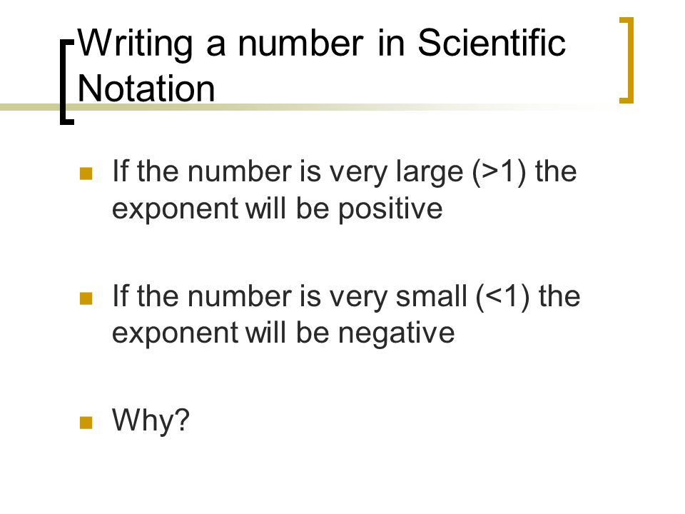 Writing a number in Scientific Notation If the number is very large (>1) the exponent will be positive If the number is very small (<1) the exponent will be negative Why