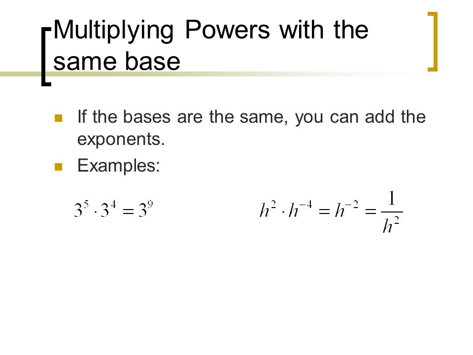 Multiplying Powers with the same base If the bases are the same, you can add the exponents.