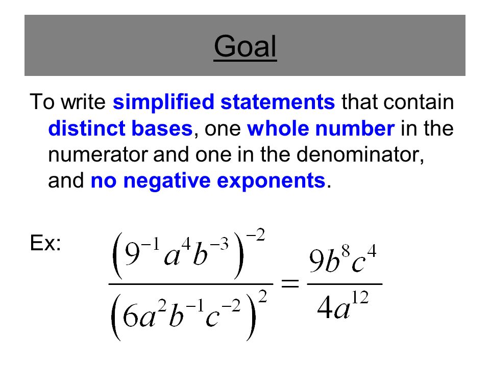 Goal To write simplified statements that contain distinct bases, one whole number in the numerator and one in the denominator, and no negative exponents.