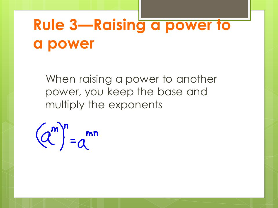 Rule 3—Raising a power to a power When raising a power to another power, you keep the base and multiply the exponents