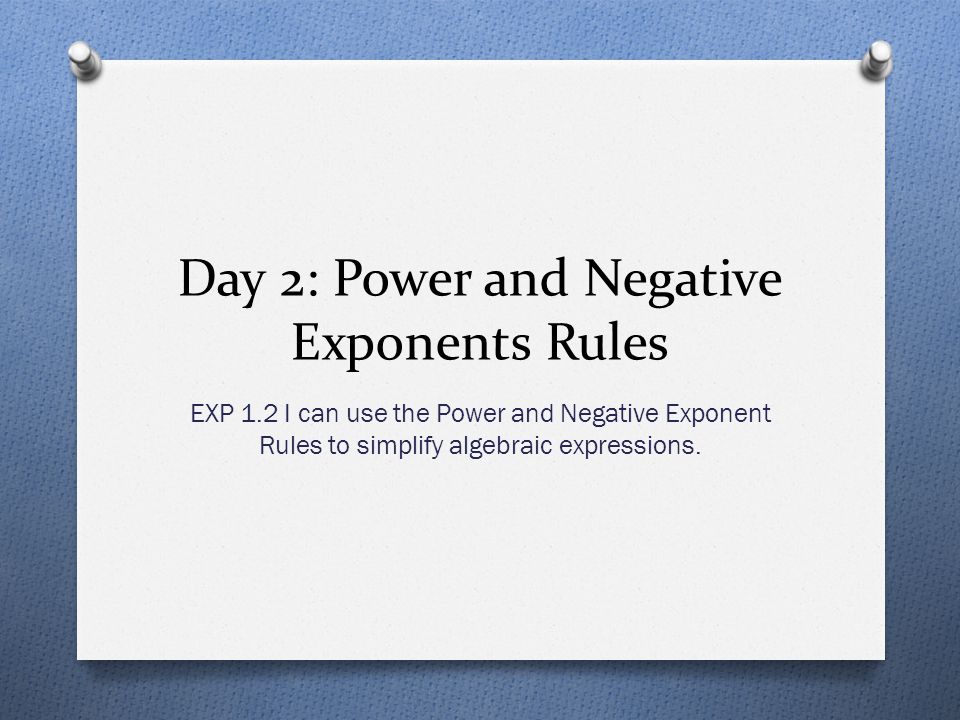 Day 2: Power and Negative Exponents Rules EXP 1.2 I can use the Power and Negative Exponent Rules to simplify algebraic expressions.