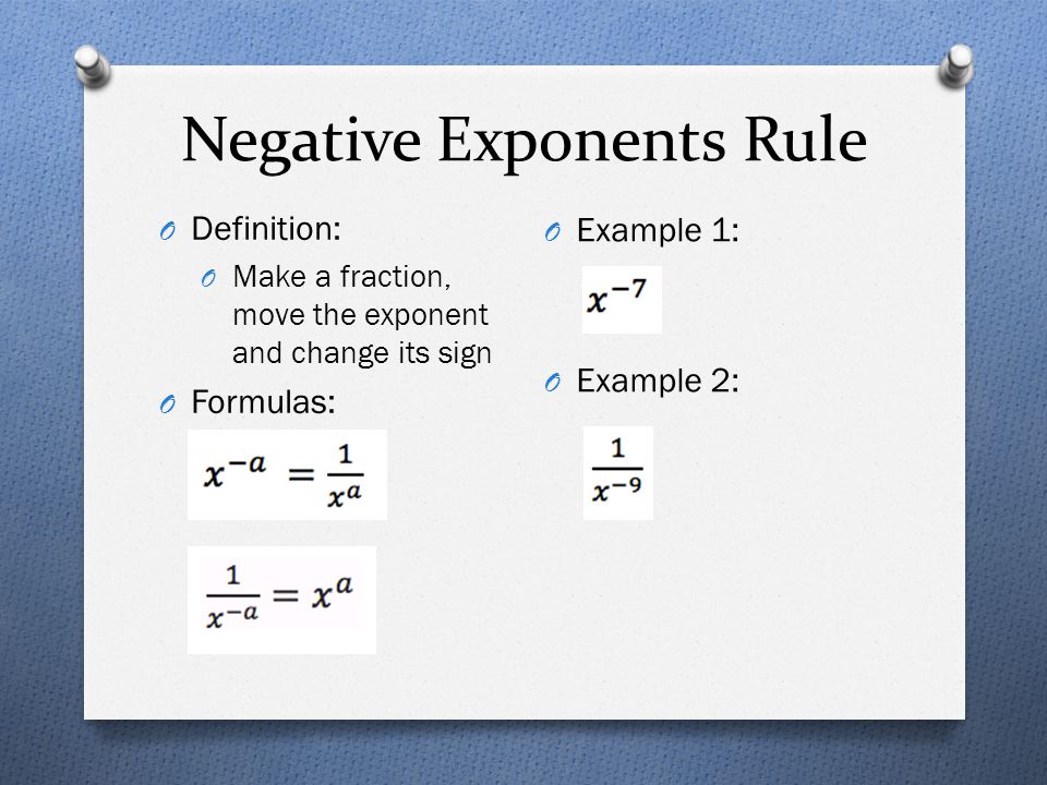 Negative Exponents Rule O Definition: O Make a fraction, move the exponent and change its sign O Formulas: O Example 1: O Example 2: