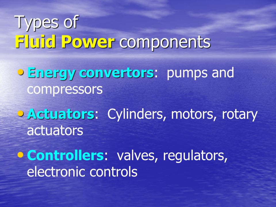 Types of Fluid Power components Energy convertors Energy convertors: pumps and compressors Actuators Actuators: Cylinders, motors, rotary actuators Controllers: valves, regulators, electronic controls