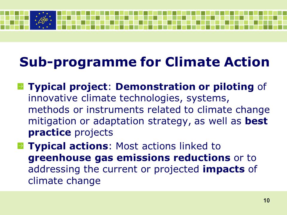 Typical project: Demonstration or piloting of innovative climate technologies, systems, methods or instruments related to climate change mitigation or adaptation strategy, as well as best practice projects Typical actions: Most actions linked to greenhouse gas emissions reductions or to addressing the current or projected impacts of climate change 10