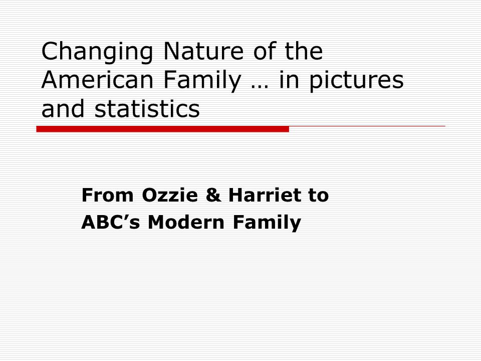 Changing Nature of the American Family … in pictures and statistics From Ozzie & Harriet to ABC’s Modern Family