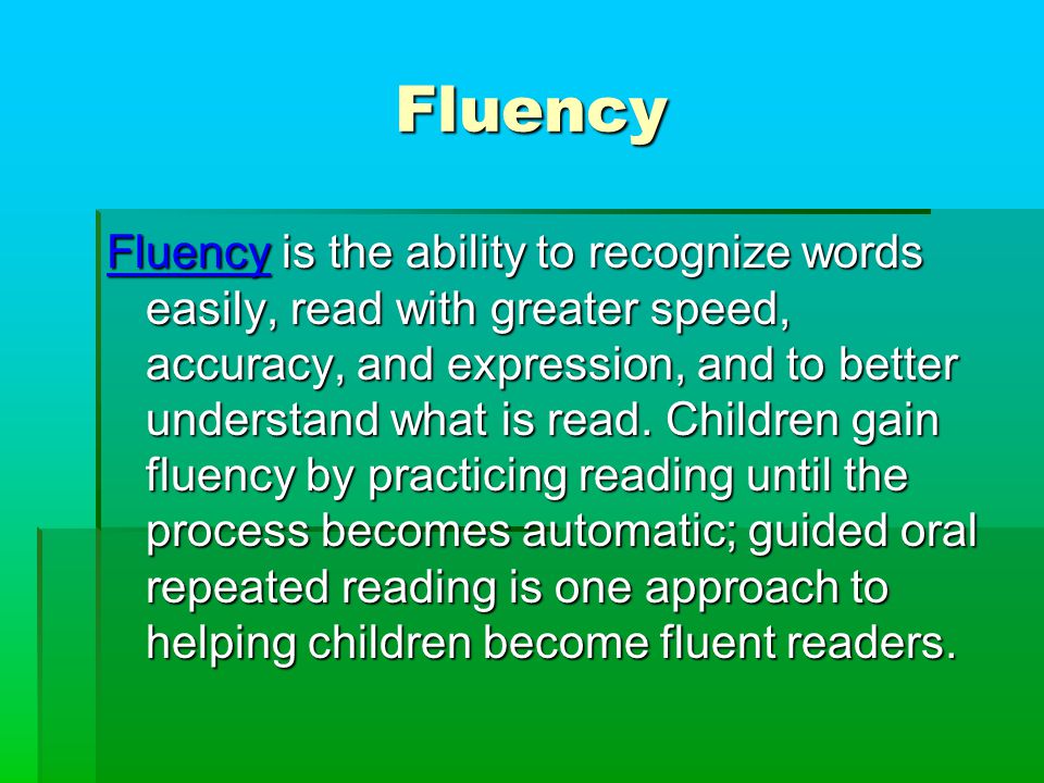 Fluency Fluency is the ability to recognize words easily, read with greater speed, accuracy, and expression, and to better understand what is read.