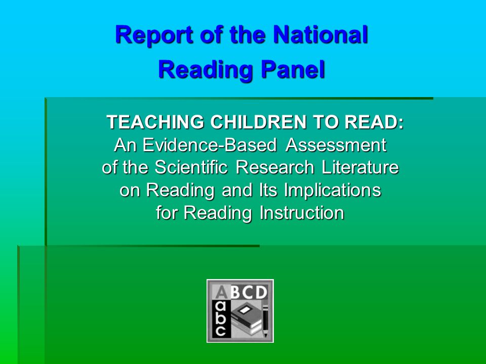 Report of the National Reading Panel TEACHING CHILDREN TO READ: An Evidence-Based Assessment of the Scientific Research Literature on Reading and Its Implications for Reading Instruction TEACHING CHILDREN TO READ: An Evidence-Based Assessment of the Scientific Research Literature on Reading and Its Implications for Reading Instruction