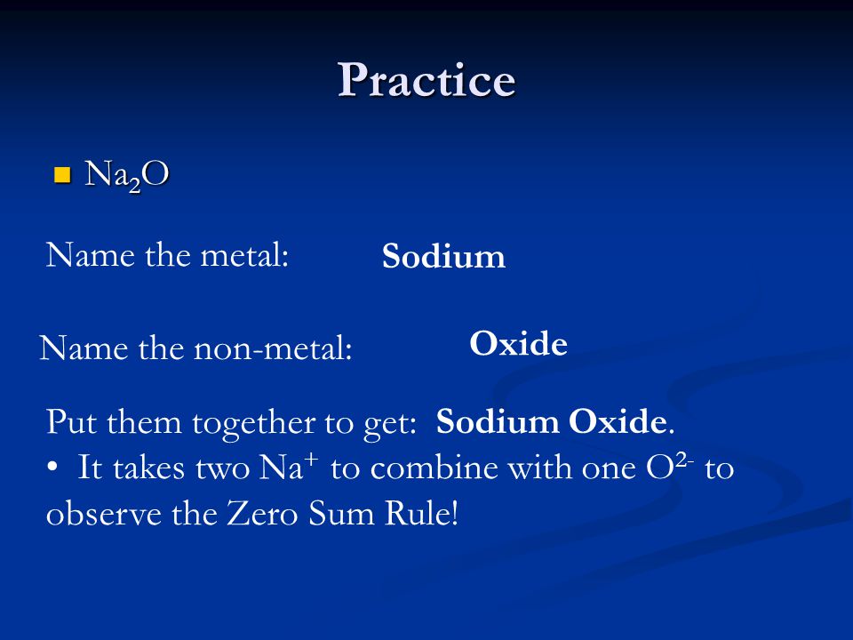 Practice Na 2 O Na 2 O Name the metal: Sodium Name the non-metal: Oxide Put them together to get: Sodium Oxide.