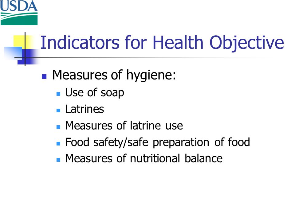 Indicators for Health Objective Measures of hygiene: Use of soap Latrines Measures of latrine use Food safety/safe preparation of food Measures of nutritional balance
