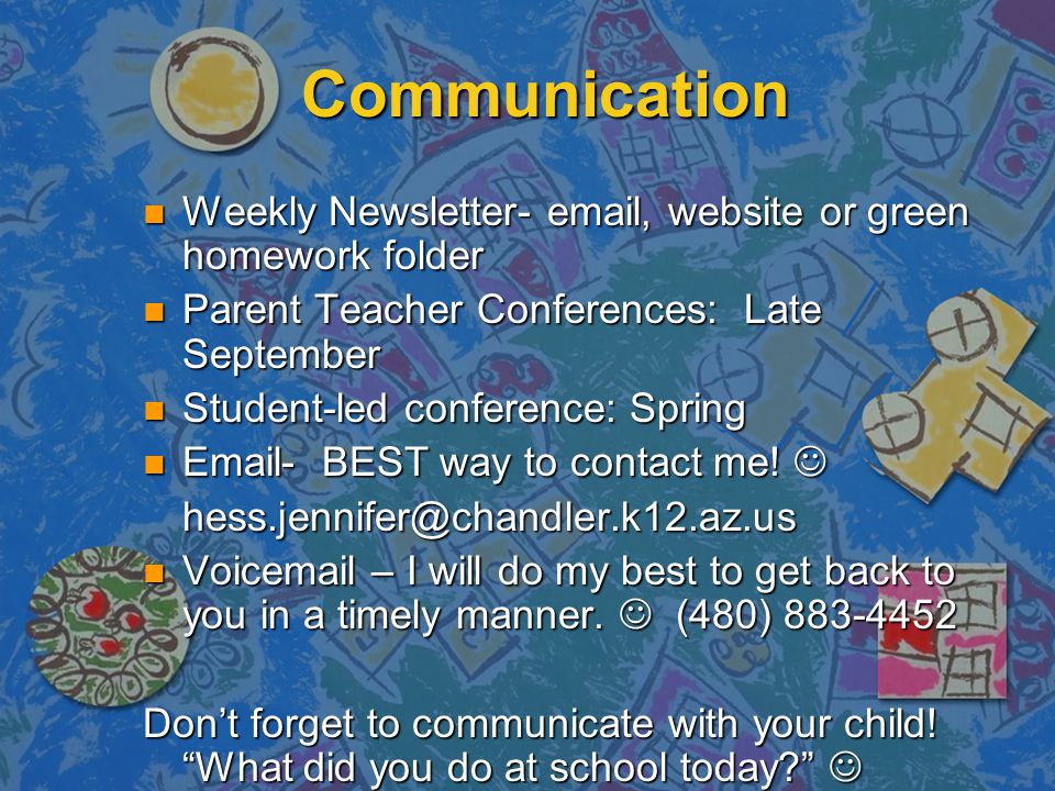 Communication Weekly Newsletter-  , website or green homework folder Weekly Newsletter-  , website or green homework folder Parent Teacher Conferences: Late September Parent Teacher Conferences: Late September Student-led conference: Spring Student-led conference: Spring  - BEST way to contact me.