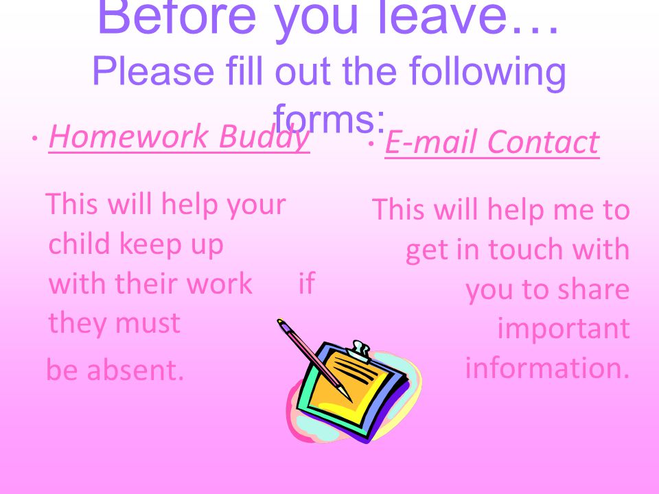 Before you leave… Please fill out the following forms: Homework Buddy This will help your child keep up with their work if they must be absent.