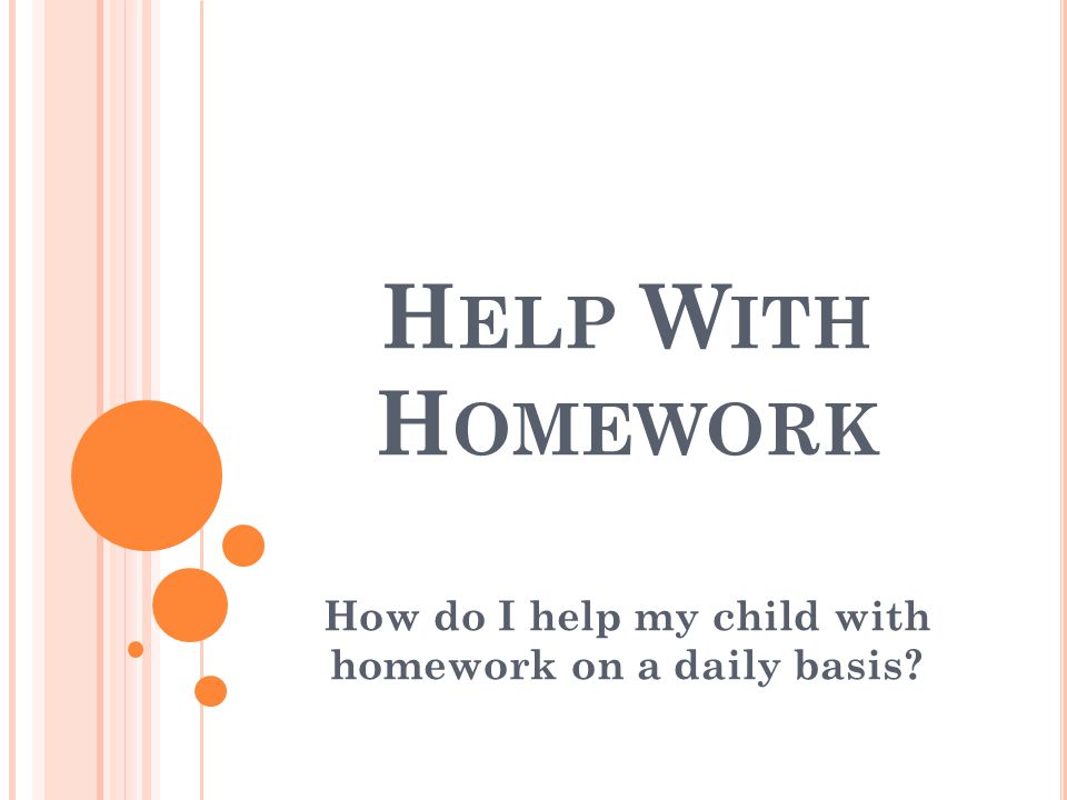 H ELP W ITH H OMEWORK How do I help my child with homework on a daily basis