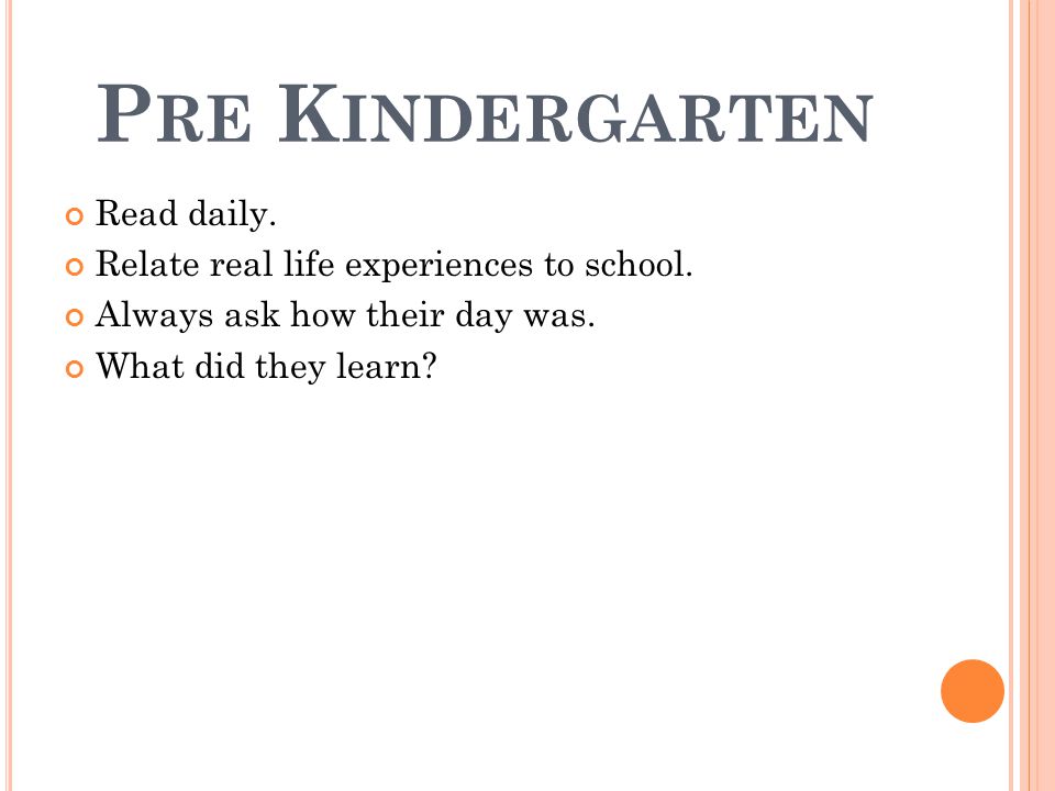P RE K INDERGARTEN Read daily. Relate real life experiences to school.