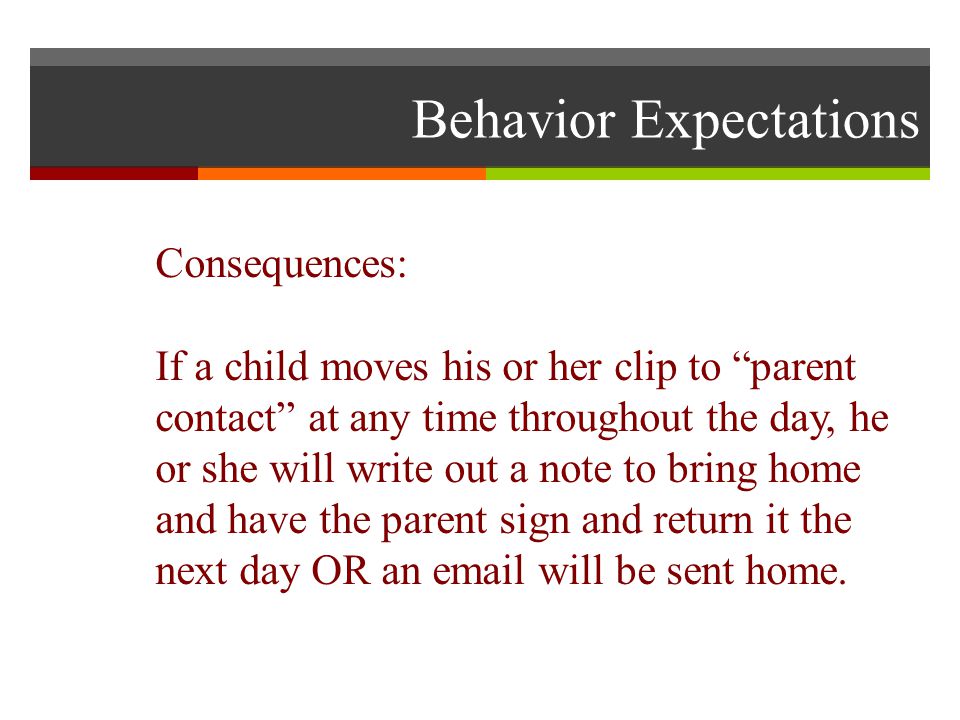 Behavior Expectations Consequences: If a child moves his or her clip to parent contact at any time throughout the day, he or she will write out a note to bring home and have the parent sign and return it the next day OR an  will be sent home.