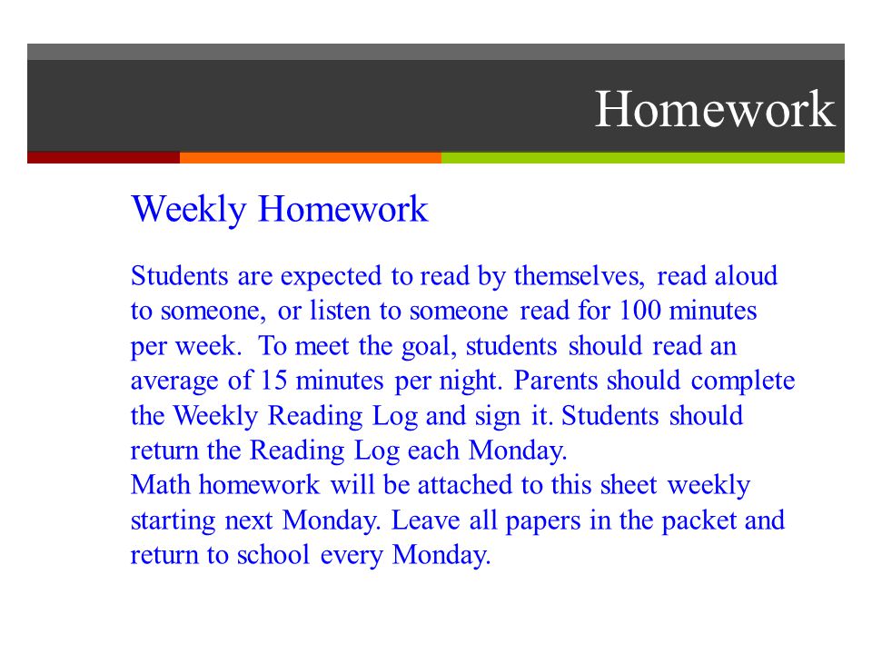Homework Weekly Homework Students are expected to read by themselves, read aloud to someone, or listen to someone read for 100 minutes per week.