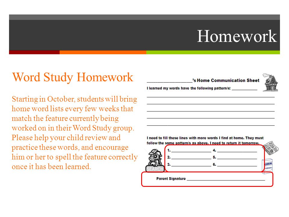 Homework Word Study Homework Starting in October, students will bring home word lists every few weeks that match the feature currently being worked on in their Word Study group.