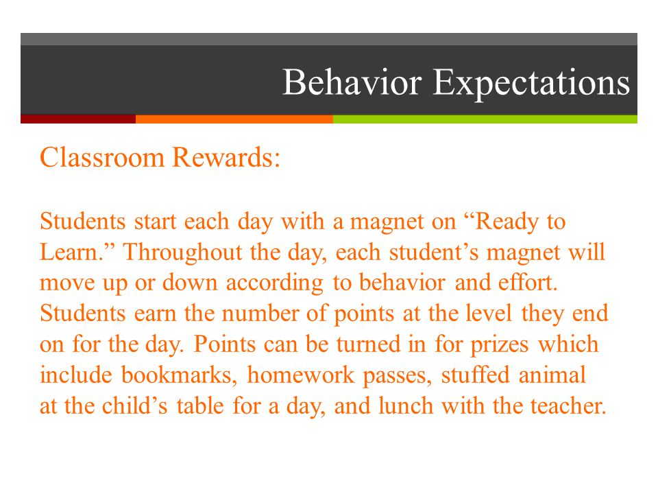 Behavior Expectations Classroom Rewards: Students start each day with a magnet on Ready to Learn. Throughout the day, each student’s magnet will move up or down according to behavior and effort.