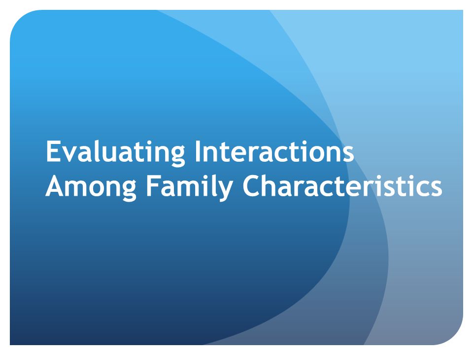 Evaluating Interactions Among Family Characteristics