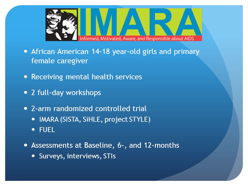African American year-old girls and primary female caregiver Receiving mental health services 2 full-day workshops 2-arm randomized controlled trial IMARA (SISTA, SiHLE, project STYLE) FUEL Assessments at Baseline, 6-, and 12-months Surveys, interviews, STIs