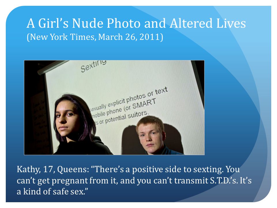 A Girl’s Nude Photo and Altered Lives (New York Times, March 26, 2011) Kathy, 17, Queens: There’s a positive side to sexting.