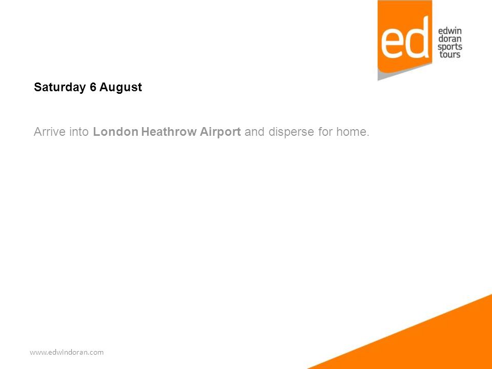 Saturday 6 August Arrive into London Heathrow Airport and disperse for home.
