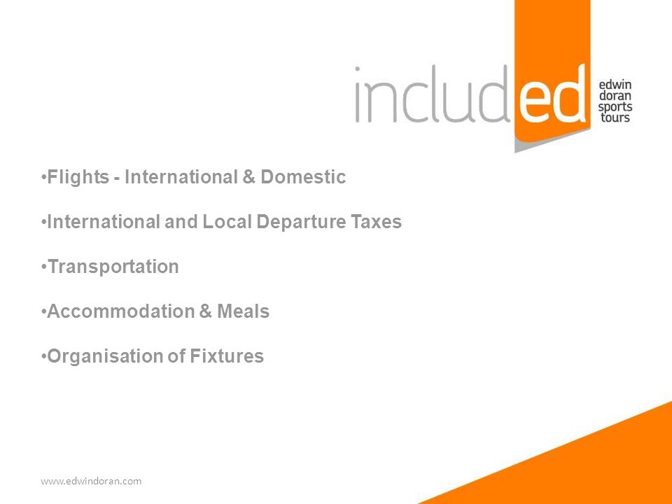 Flights - International & Domestic International and Local Departure Taxes Transportation Accommodation & Meals Organisation of Fixtures