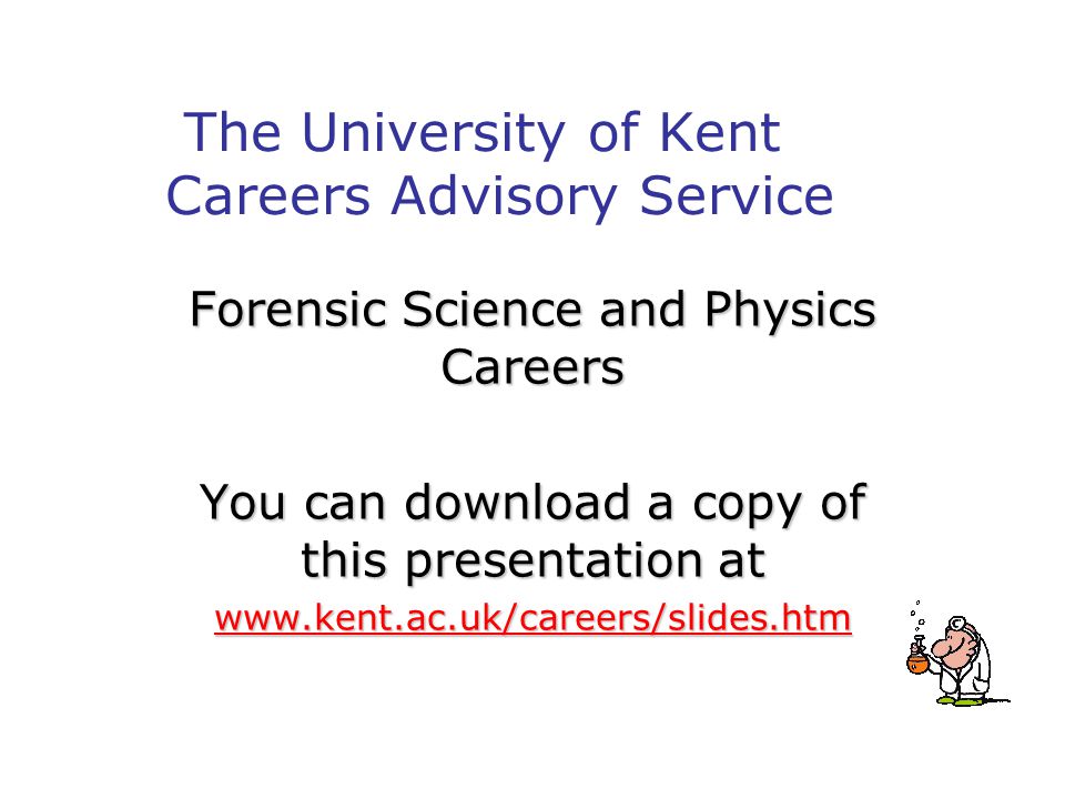 The University of Kent Careers Advisory Service Forensic Science and Physics Careers You can download a copy of this presentation at