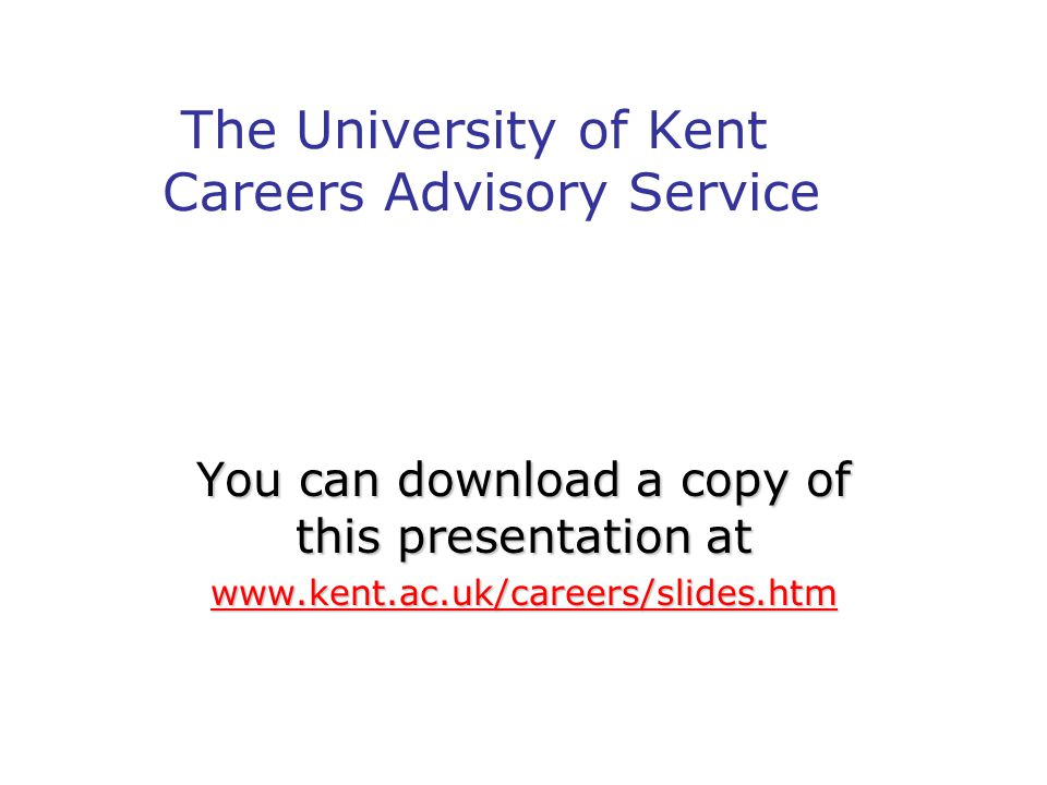 The University of Kent Careers Advisory Service You can download a copy of this presentation at