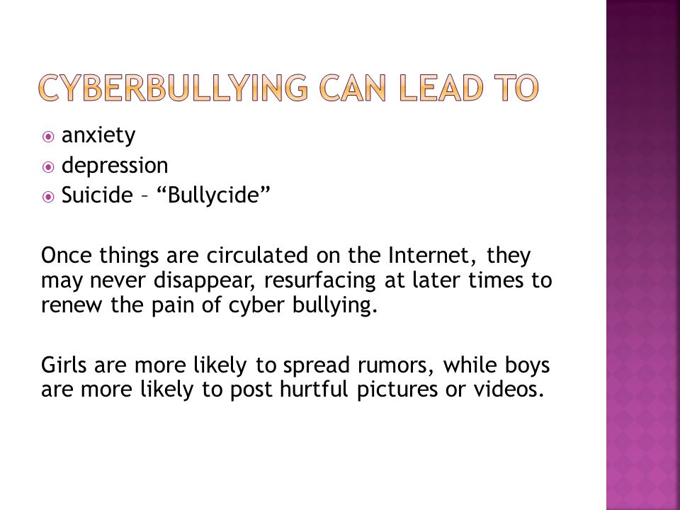  anxiety  depression  Suicide – Bullycide Once things are circulated on the Internet, they may never disappear, resurfacing at later times to renew the pain of cyber bullying.