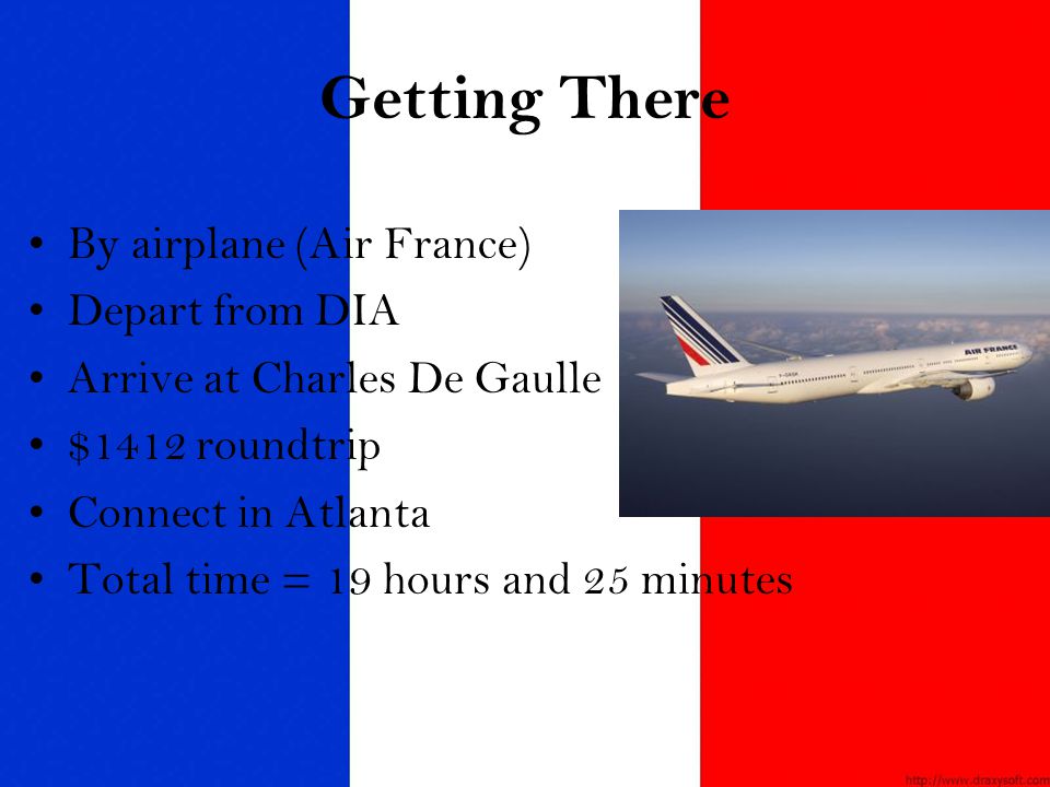 Getting There By airplane (Air France) Depart from DIA Arrive at Charles De Gaulle $1412 roundtrip Connect in Atlanta Total time = 19 hours and 25 minutes