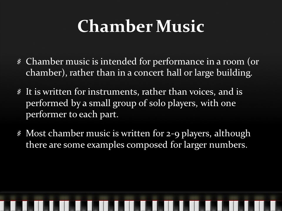Chamber music is intended for performance in a room (or chamber), rather than in a concert hall or large building.