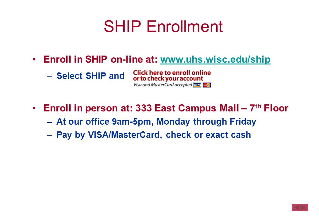 SHIP Enrollment Enroll in SHIP on-line at:   –Select SHIP and Enroll in person at: 333 East Campus Mall – 7 th Floor –At our office 9am-5pm, Monday through Friday –Pay by VISA/MasterCard, check or exact cash