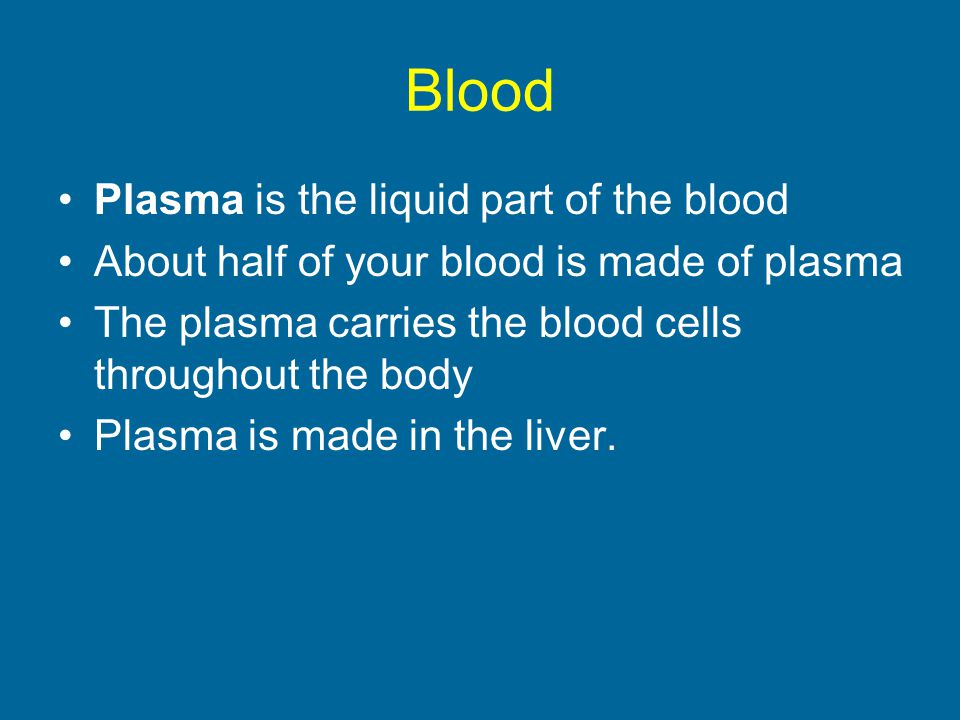 Blood Plasma is the liquid part of the blood About half of your blood is made of plasma The plasma carries the blood cells throughout the body Plasma is made in the liver.