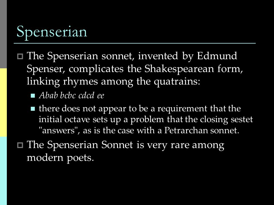 Spenserian  The Spenserian sonnet, invented by Edmund Spenser, complicates the Shakespearean form, linking rhymes among the quatrains: Abab bcbc cdcd ee there does not appear to be a requirement that the initial octave sets up a problem that the closing sestet answers , as is the case with a Petrarchan sonnet.