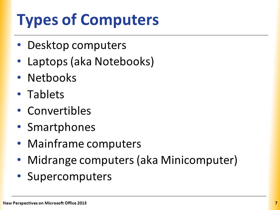 XP Types of Computers Desktop computers Laptops (aka Notebooks) Netbooks Tablets Convertibles Smartphones Mainframe computers Midrange computers (aka Minicomputer) Supercomputers New Perspectives on Microsoft Office 20137