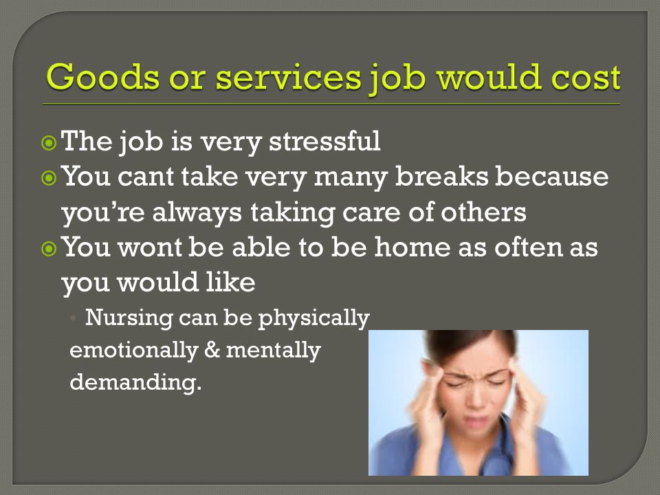  The job is very stressful  You cant take very many breaks because you’re always taking care of others  You wont be able to be home as often as you would like Nursing can be physically emotionally & mentally demanding.